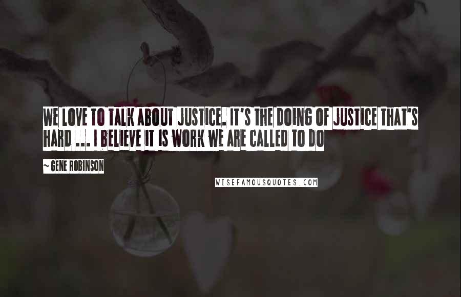 Gene Robinson Quotes: We love to talk about justice. It's the doing of justice that's hard ... I believe it is work we are called to do