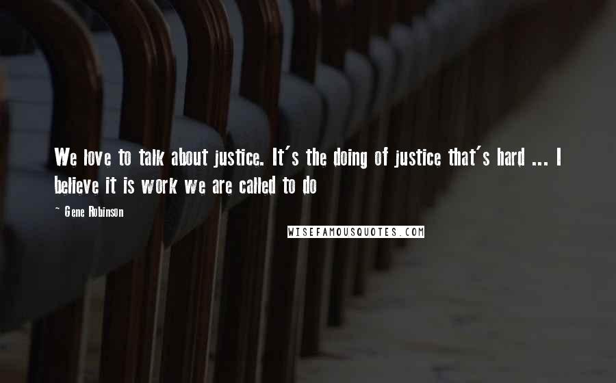 Gene Robinson Quotes: We love to talk about justice. It's the doing of justice that's hard ... I believe it is work we are called to do