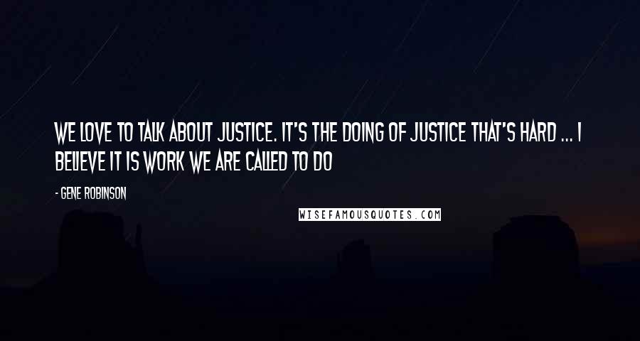 Gene Robinson Quotes: We love to talk about justice. It's the doing of justice that's hard ... I believe it is work we are called to do