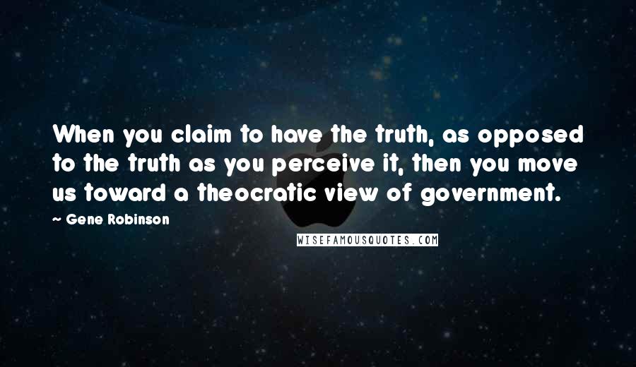 Gene Robinson Quotes: When you claim to have the truth, as opposed to the truth as you perceive it, then you move us toward a theocratic view of government.