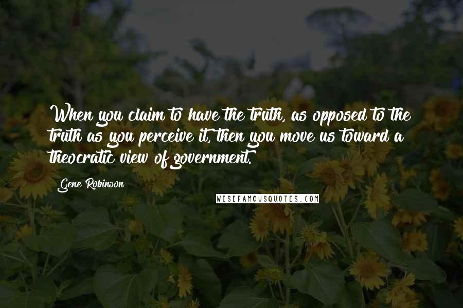 Gene Robinson Quotes: When you claim to have the truth, as opposed to the truth as you perceive it, then you move us toward a theocratic view of government.