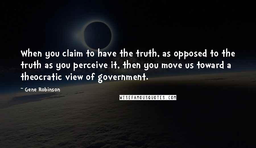 Gene Robinson Quotes: When you claim to have the truth, as opposed to the truth as you perceive it, then you move us toward a theocratic view of government.