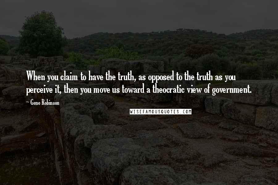 Gene Robinson Quotes: When you claim to have the truth, as opposed to the truth as you perceive it, then you move us toward a theocratic view of government.