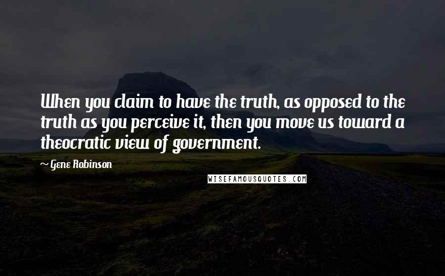 Gene Robinson Quotes: When you claim to have the truth, as opposed to the truth as you perceive it, then you move us toward a theocratic view of government.