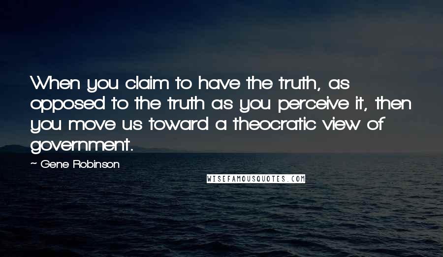 Gene Robinson Quotes: When you claim to have the truth, as opposed to the truth as you perceive it, then you move us toward a theocratic view of government.