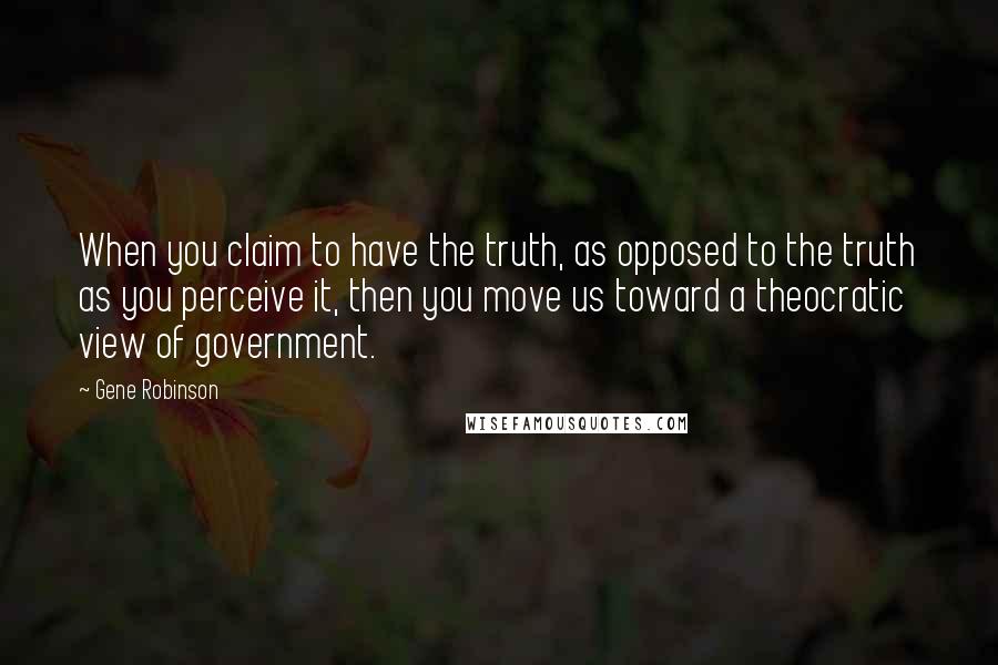 Gene Robinson Quotes: When you claim to have the truth, as opposed to the truth as you perceive it, then you move us toward a theocratic view of government.