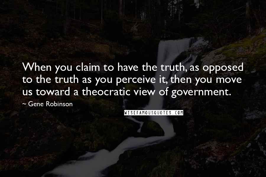 Gene Robinson Quotes: When you claim to have the truth, as opposed to the truth as you perceive it, then you move us toward a theocratic view of government.