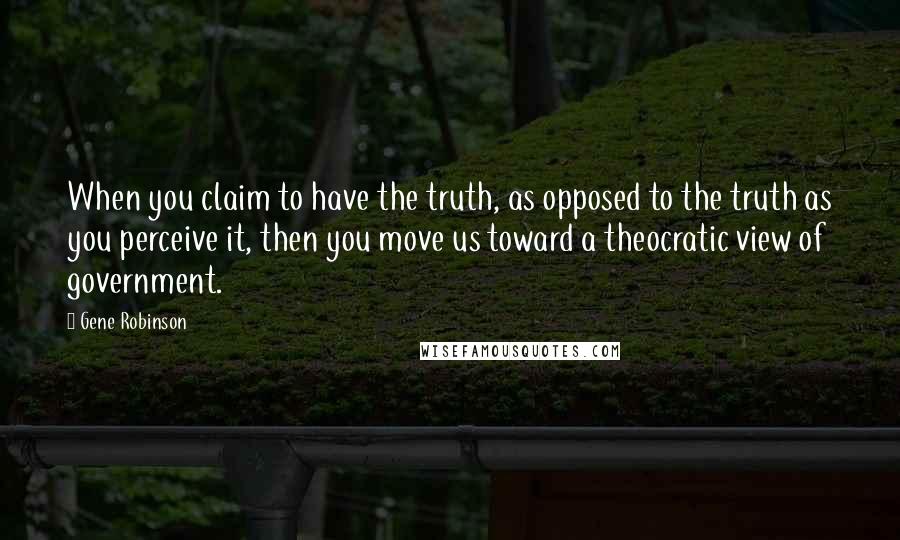 Gene Robinson Quotes: When you claim to have the truth, as opposed to the truth as you perceive it, then you move us toward a theocratic view of government.