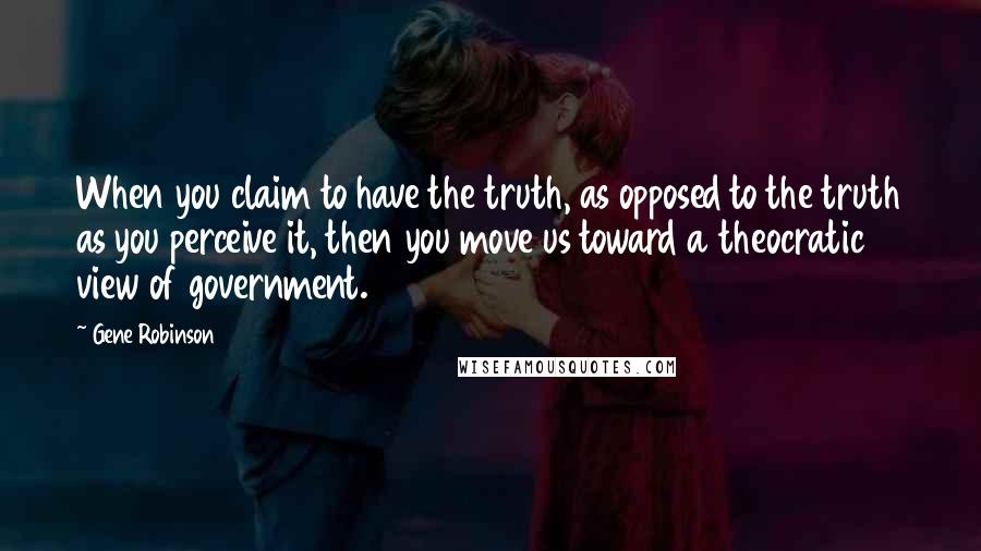 Gene Robinson Quotes: When you claim to have the truth, as opposed to the truth as you perceive it, then you move us toward a theocratic view of government.