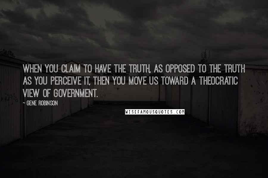 Gene Robinson Quotes: When you claim to have the truth, as opposed to the truth as you perceive it, then you move us toward a theocratic view of government.