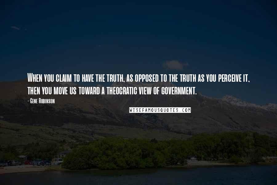 Gene Robinson Quotes: When you claim to have the truth, as opposed to the truth as you perceive it, then you move us toward a theocratic view of government.