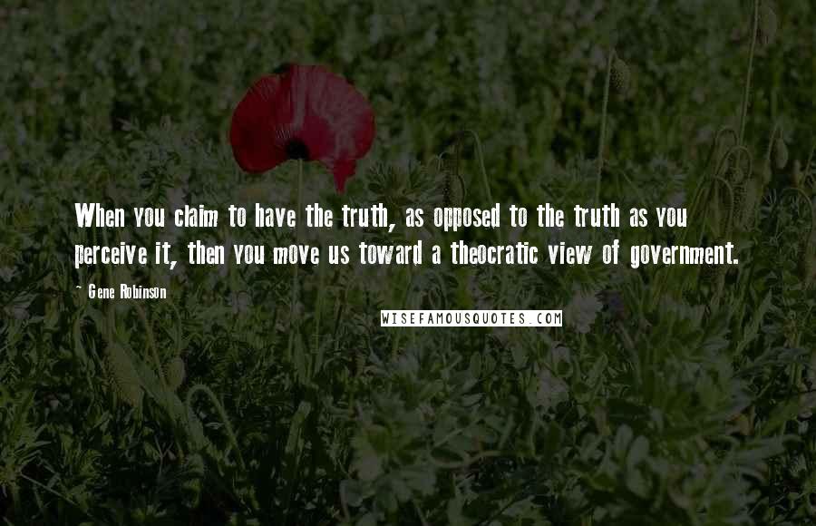 Gene Robinson Quotes: When you claim to have the truth, as opposed to the truth as you perceive it, then you move us toward a theocratic view of government.