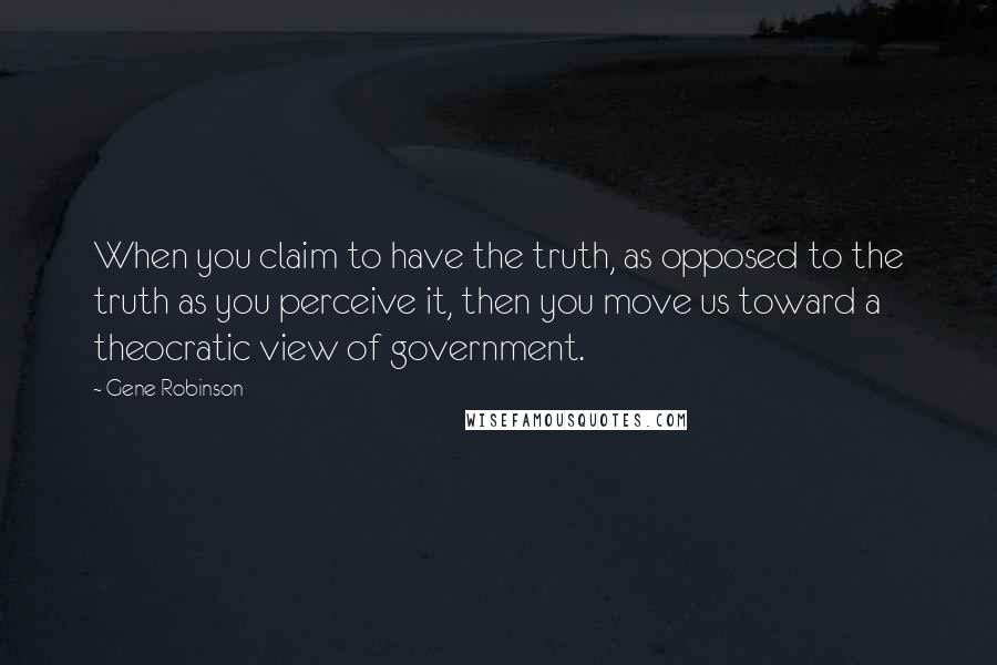 Gene Robinson Quotes: When you claim to have the truth, as opposed to the truth as you perceive it, then you move us toward a theocratic view of government.