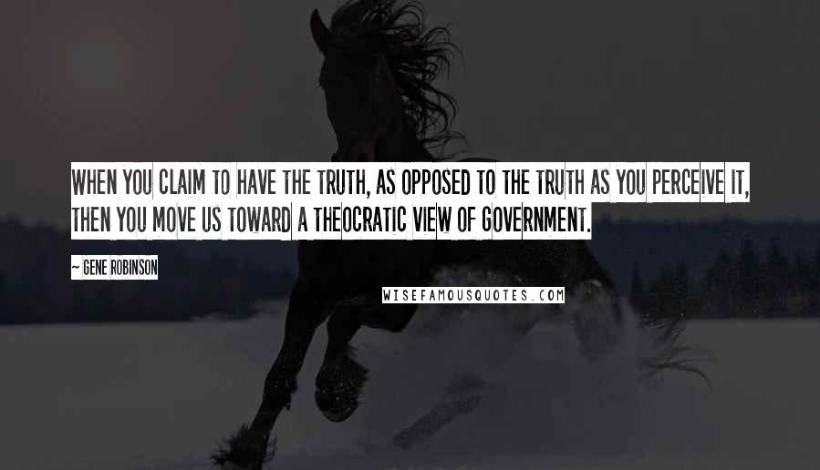 Gene Robinson Quotes: When you claim to have the truth, as opposed to the truth as you perceive it, then you move us toward a theocratic view of government.