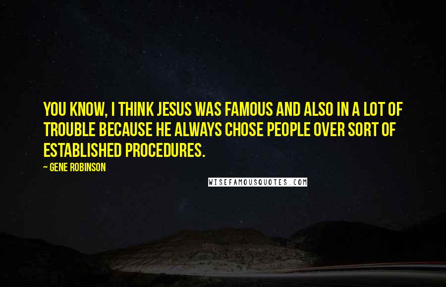 Gene Robinson Quotes: You know, I think Jesus was famous and also in a lot of trouble because he always chose people over sort of established procedures.