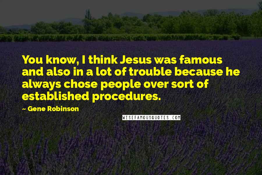 Gene Robinson Quotes: You know, I think Jesus was famous and also in a lot of trouble because he always chose people over sort of established procedures.