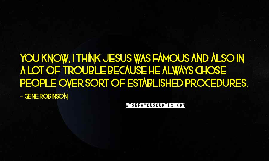 Gene Robinson Quotes: You know, I think Jesus was famous and also in a lot of trouble because he always chose people over sort of established procedures.