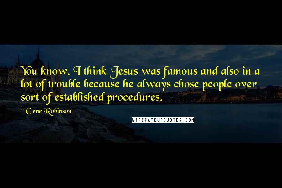 Gene Robinson Quotes: You know, I think Jesus was famous and also in a lot of trouble because he always chose people over sort of established procedures.