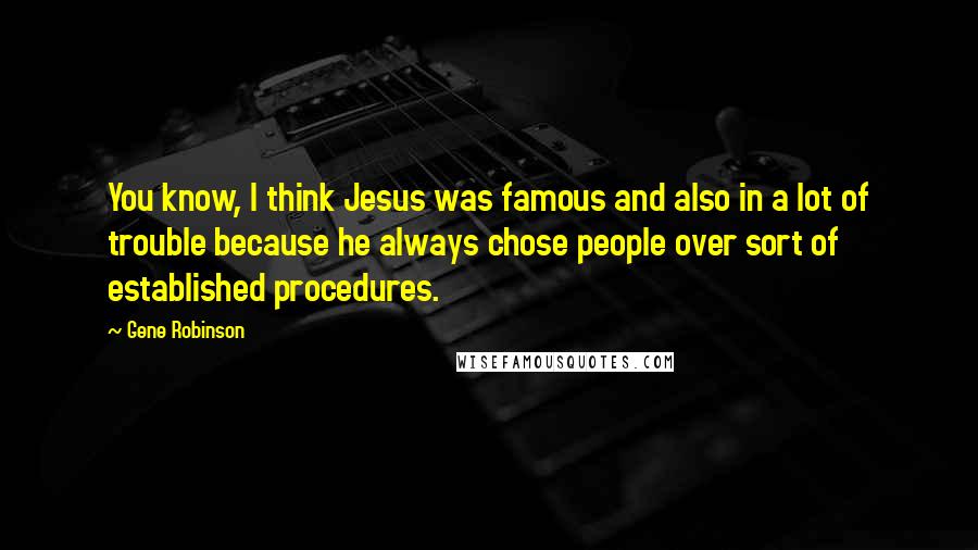 Gene Robinson Quotes: You know, I think Jesus was famous and also in a lot of trouble because he always chose people over sort of established procedures.