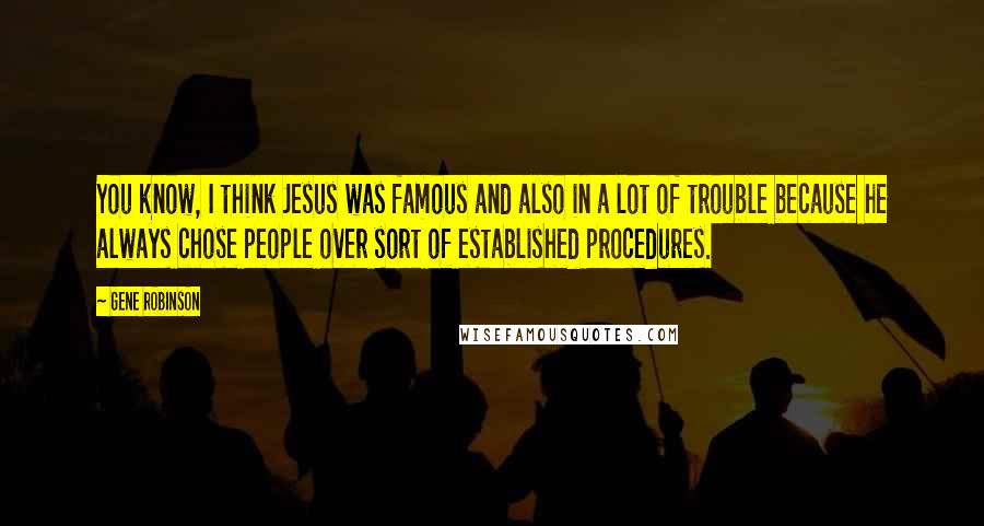 Gene Robinson Quotes: You know, I think Jesus was famous and also in a lot of trouble because he always chose people over sort of established procedures.