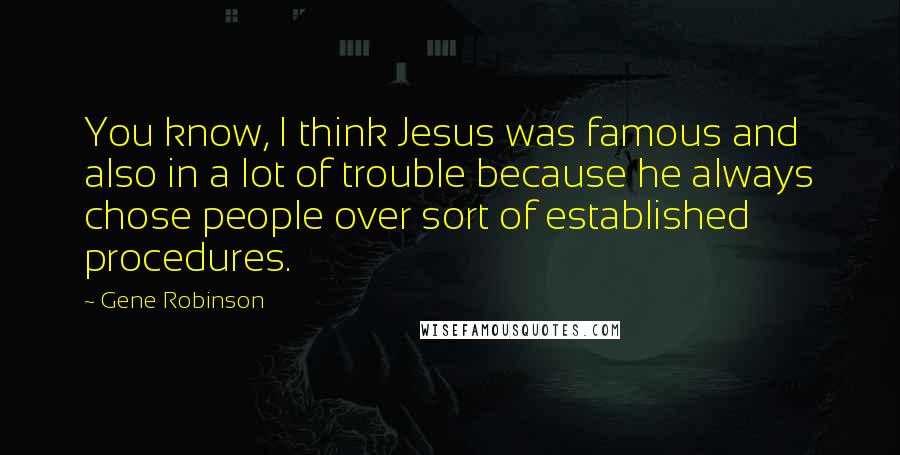 Gene Robinson Quotes: You know, I think Jesus was famous and also in a lot of trouble because he always chose people over sort of established procedures.