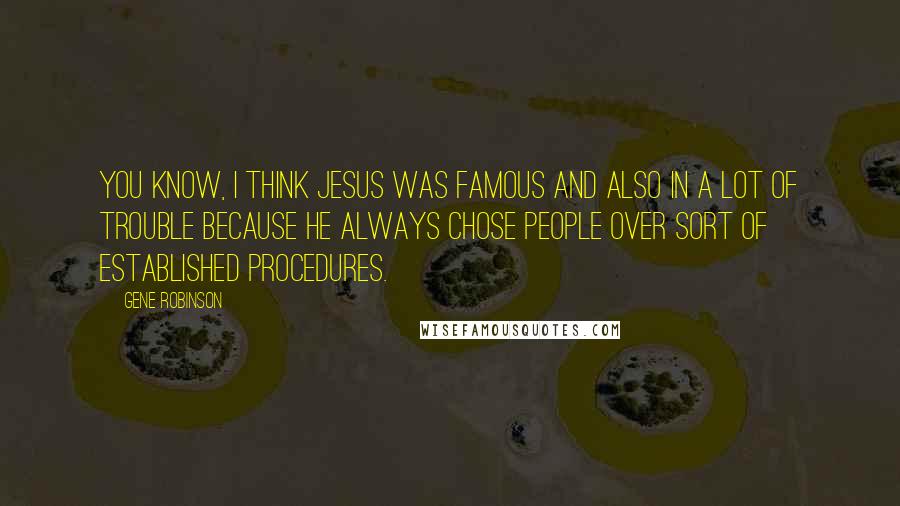 Gene Robinson Quotes: You know, I think Jesus was famous and also in a lot of trouble because he always chose people over sort of established procedures.