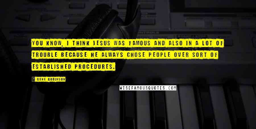 Gene Robinson Quotes: You know, I think Jesus was famous and also in a lot of trouble because he always chose people over sort of established procedures.