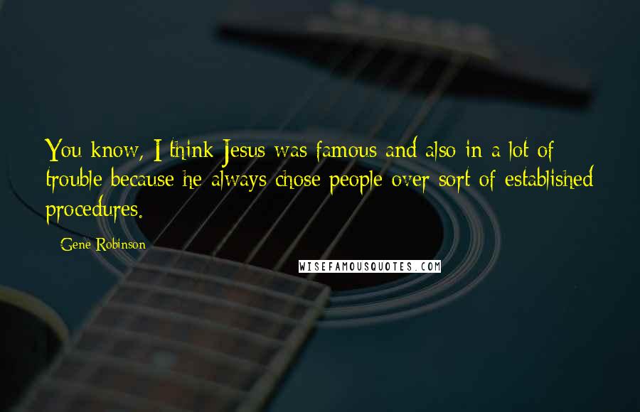 Gene Robinson Quotes: You know, I think Jesus was famous and also in a lot of trouble because he always chose people over sort of established procedures.