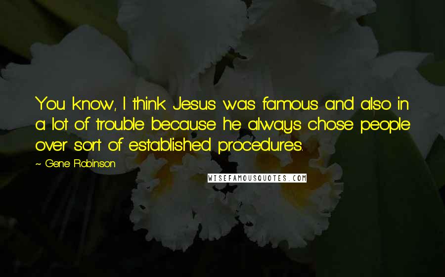 Gene Robinson Quotes: You know, I think Jesus was famous and also in a lot of trouble because he always chose people over sort of established procedures.