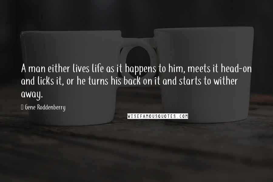 Gene Roddenberry Quotes: A man either lives life as it happens to him, meets it head-on and licks it, or he turns his back on it and starts to wither away.
