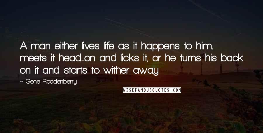 Gene Roddenberry Quotes: A man either lives life as it happens to him, meets it head-on and licks it, or he turns his back on it and starts to wither away.