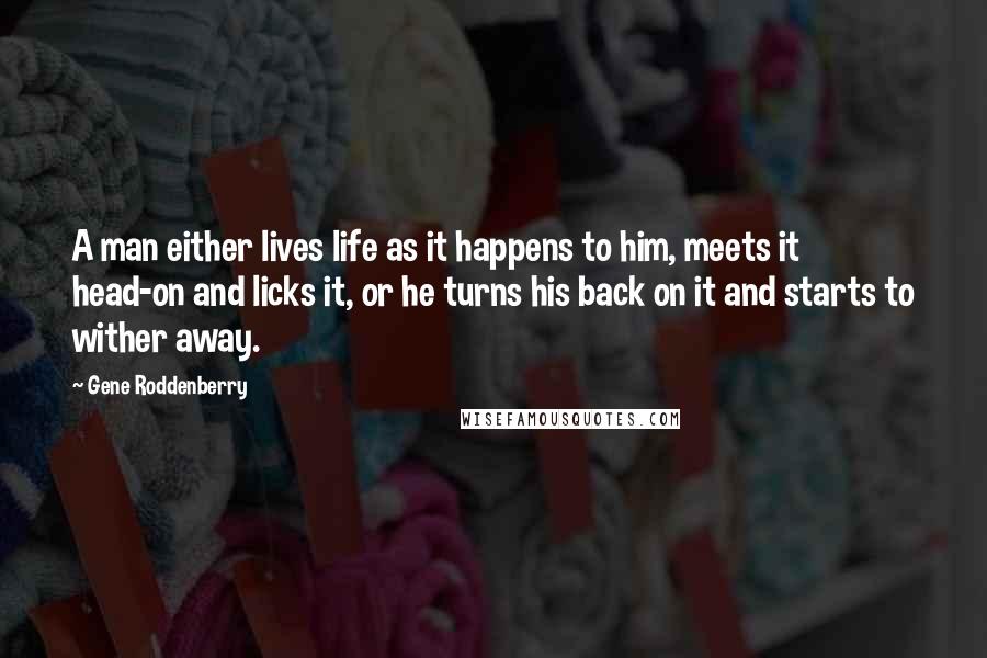 Gene Roddenberry Quotes: A man either lives life as it happens to him, meets it head-on and licks it, or he turns his back on it and starts to wither away.