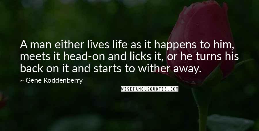 Gene Roddenberry Quotes: A man either lives life as it happens to him, meets it head-on and licks it, or he turns his back on it and starts to wither away.