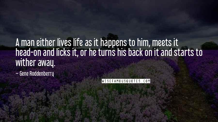 Gene Roddenberry Quotes: A man either lives life as it happens to him, meets it head-on and licks it, or he turns his back on it and starts to wither away.