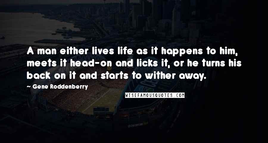 Gene Roddenberry Quotes: A man either lives life as it happens to him, meets it head-on and licks it, or he turns his back on it and starts to wither away.