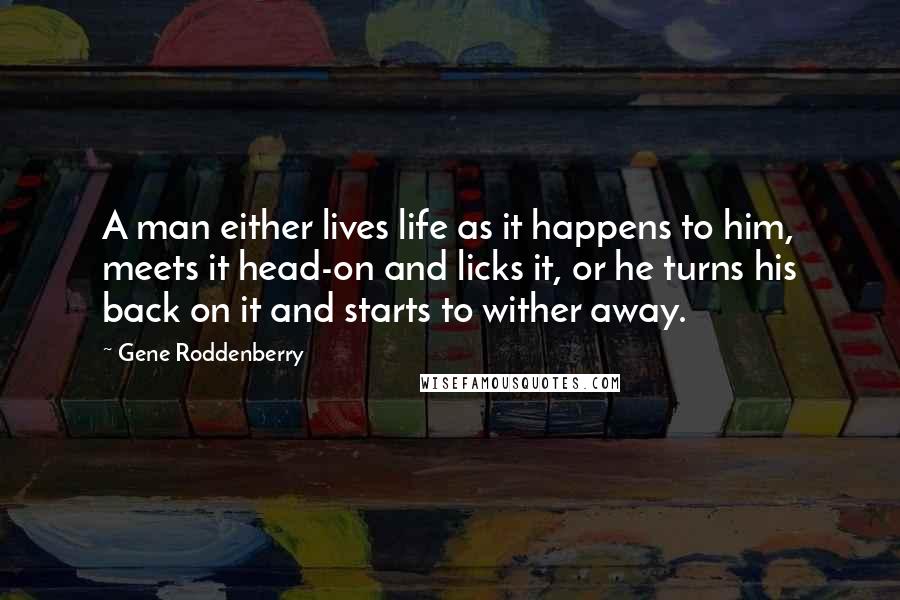 Gene Roddenberry Quotes: A man either lives life as it happens to him, meets it head-on and licks it, or he turns his back on it and starts to wither away.