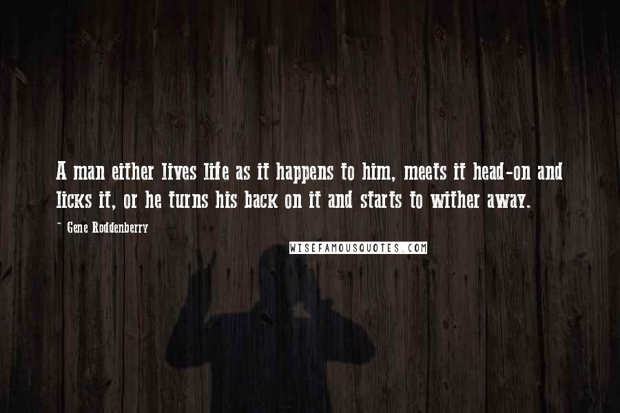 Gene Roddenberry Quotes: A man either lives life as it happens to him, meets it head-on and licks it, or he turns his back on it and starts to wither away.