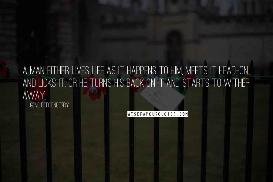 Gene Roddenberry Quotes: A man either lives life as it happens to him, meets it head-on and licks it, or he turns his back on it and starts to wither away.