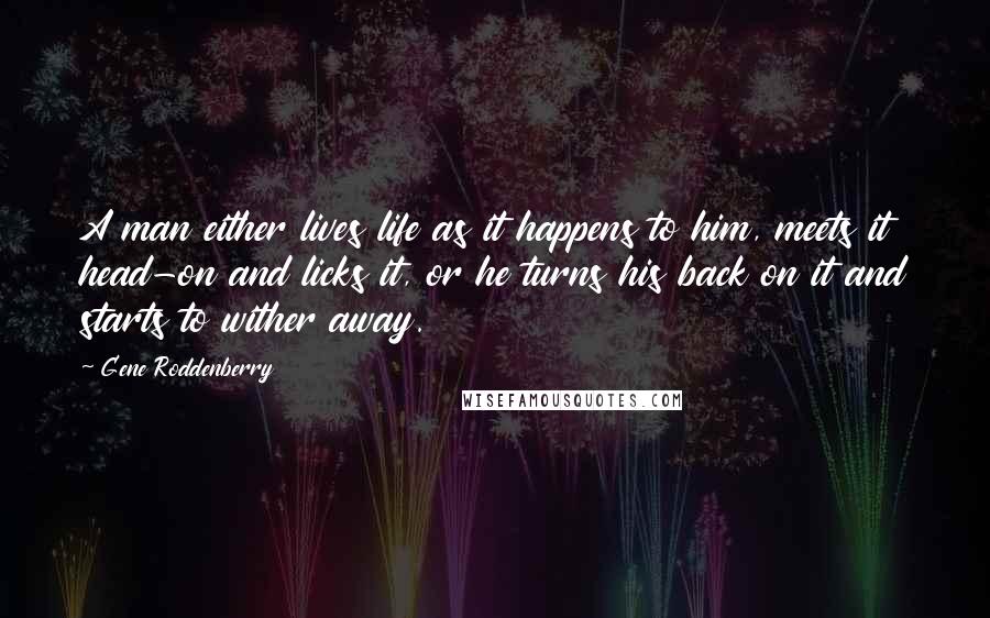 Gene Roddenberry Quotes: A man either lives life as it happens to him, meets it head-on and licks it, or he turns his back on it and starts to wither away.