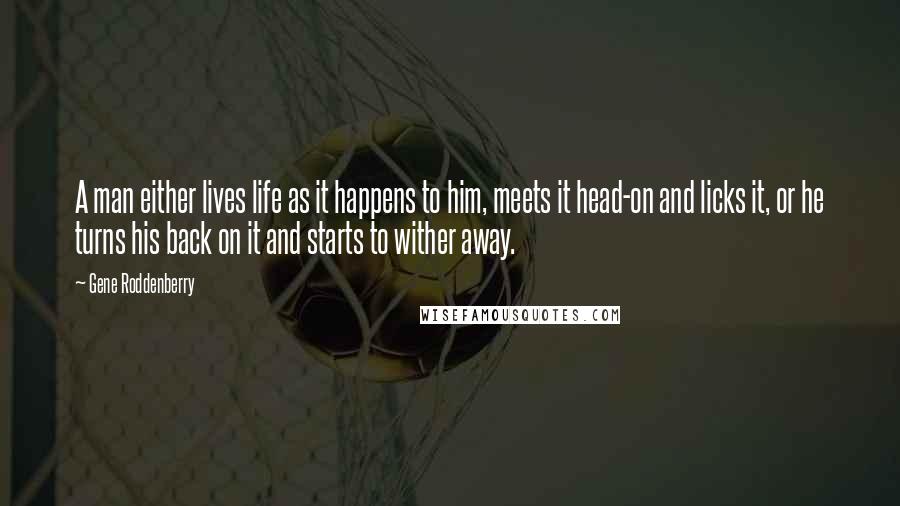 Gene Roddenberry Quotes: A man either lives life as it happens to him, meets it head-on and licks it, or he turns his back on it and starts to wither away.