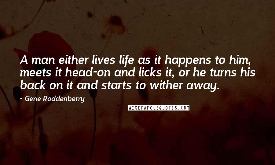 Gene Roddenberry Quotes: A man either lives life as it happens to him, meets it head-on and licks it, or he turns his back on it and starts to wither away.