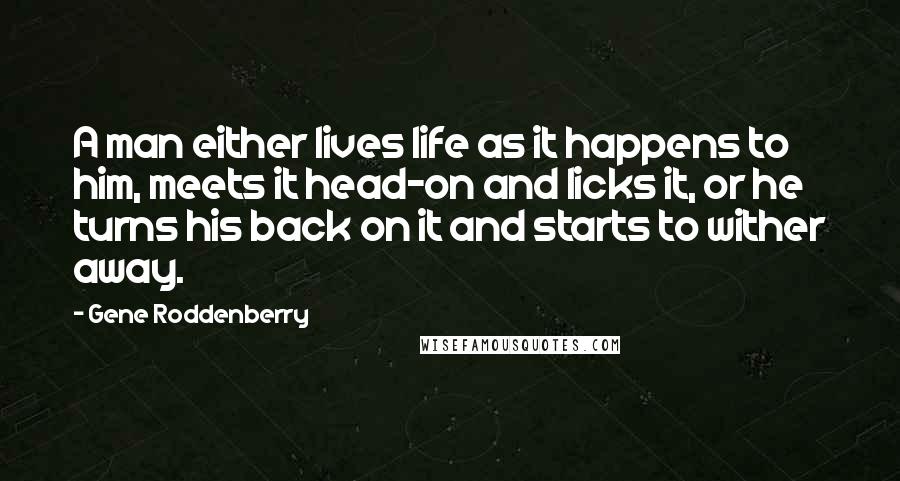 Gene Roddenberry Quotes: A man either lives life as it happens to him, meets it head-on and licks it, or he turns his back on it and starts to wither away.