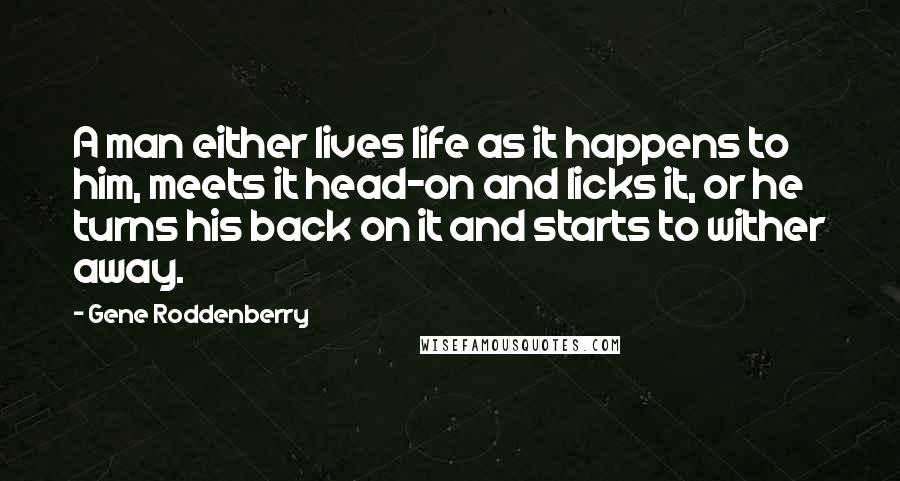 Gene Roddenberry Quotes: A man either lives life as it happens to him, meets it head-on and licks it, or he turns his back on it and starts to wither away.