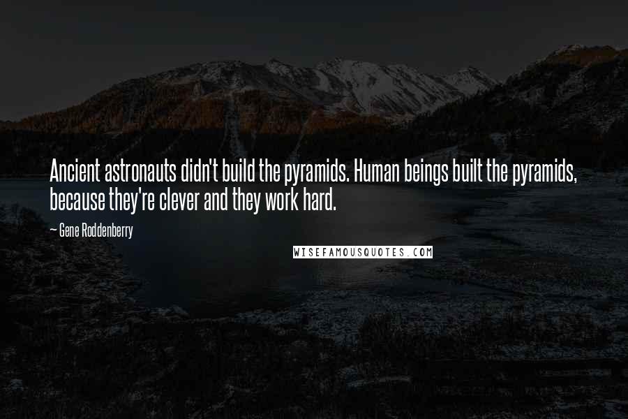 Gene Roddenberry Quotes: Ancient astronauts didn't build the pyramids. Human beings built the pyramids, because they're clever and they work hard.