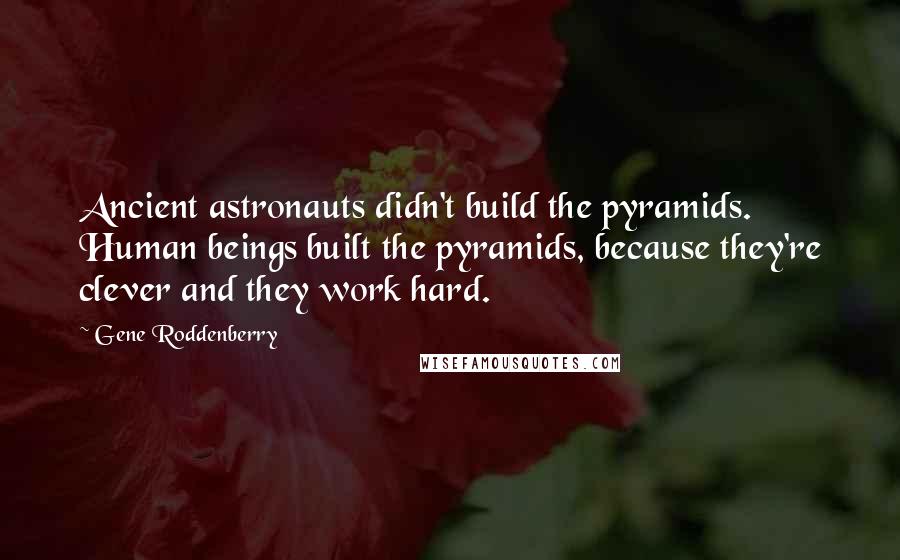 Gene Roddenberry Quotes: Ancient astronauts didn't build the pyramids. Human beings built the pyramids, because they're clever and they work hard.