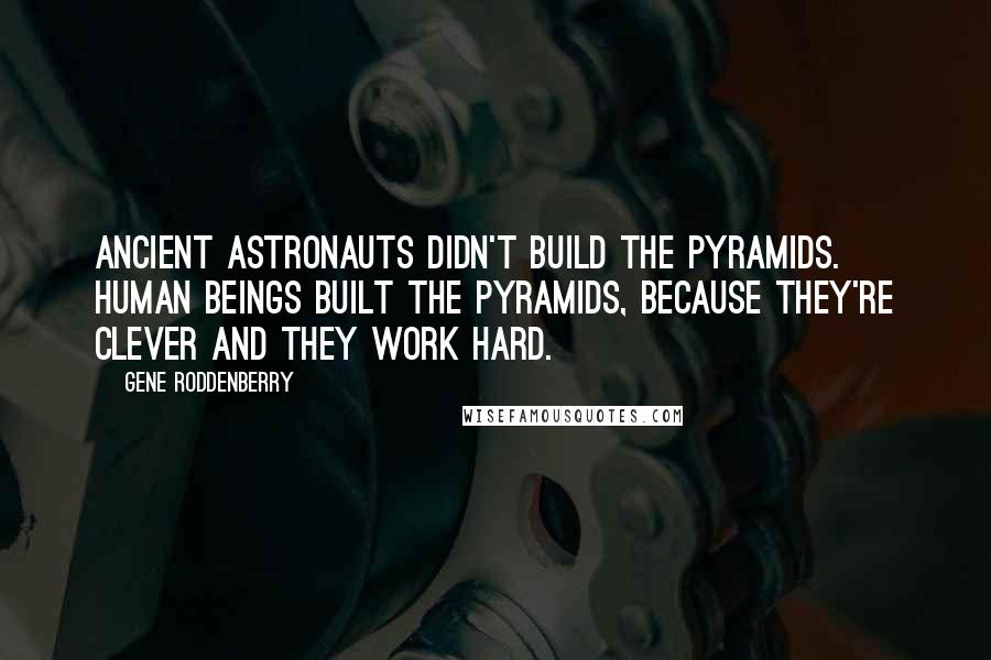 Gene Roddenberry Quotes: Ancient astronauts didn't build the pyramids. Human beings built the pyramids, because they're clever and they work hard.