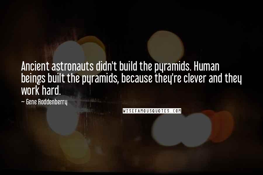Gene Roddenberry Quotes: Ancient astronauts didn't build the pyramids. Human beings built the pyramids, because they're clever and they work hard.
