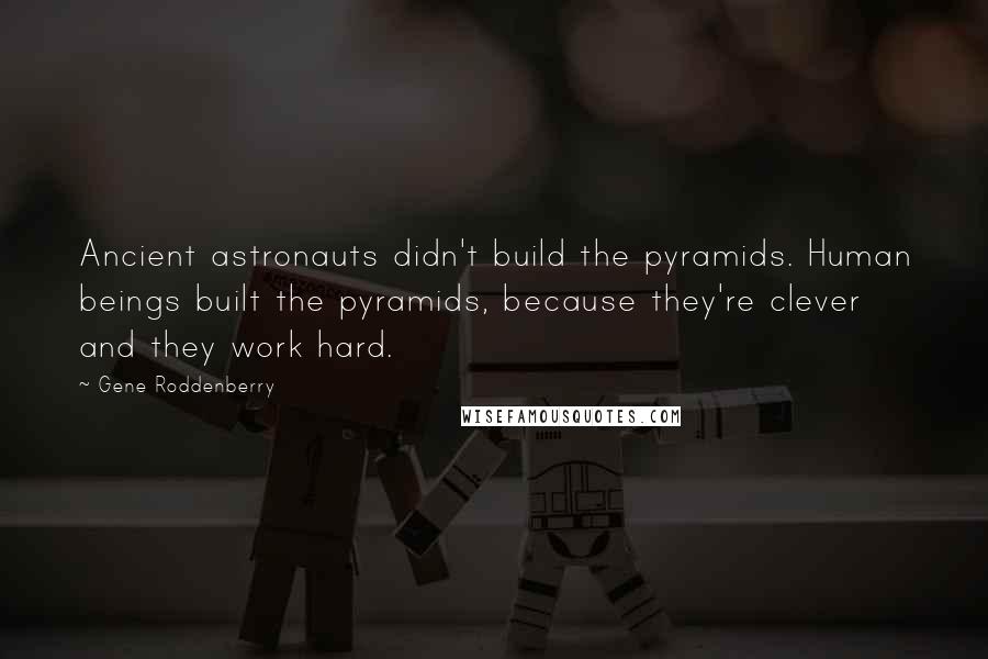 Gene Roddenberry Quotes: Ancient astronauts didn't build the pyramids. Human beings built the pyramids, because they're clever and they work hard.