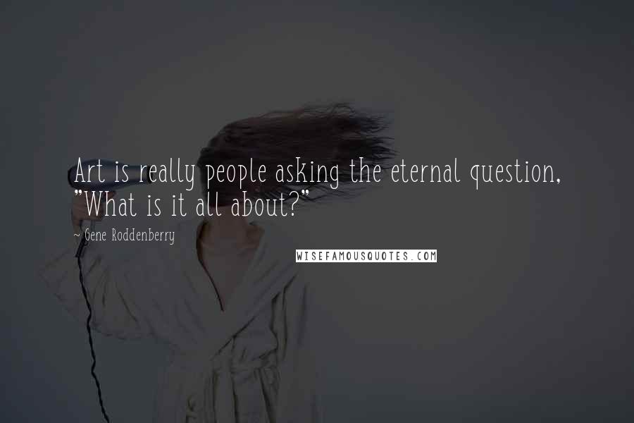 Gene Roddenberry Quotes: Art is really people asking the eternal question, "What is it all about?"