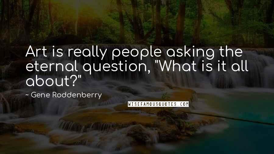 Gene Roddenberry Quotes: Art is really people asking the eternal question, "What is it all about?"